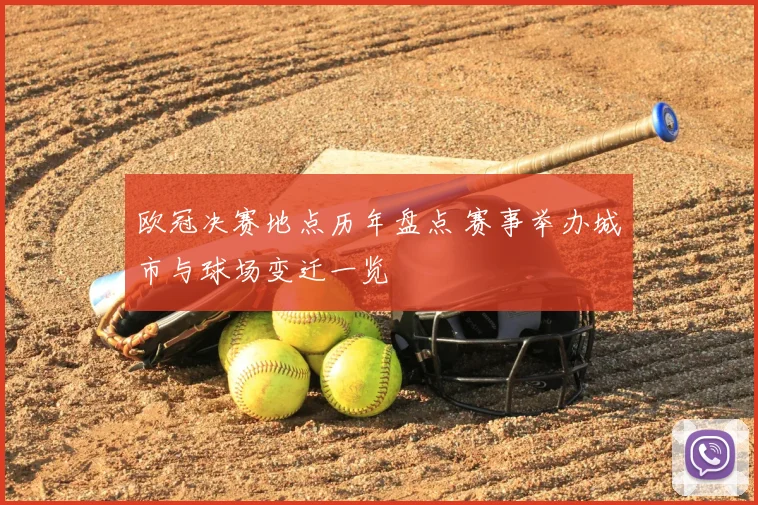欧冠决赛地点历年盘点 赛事举办城市与球场变迁一览