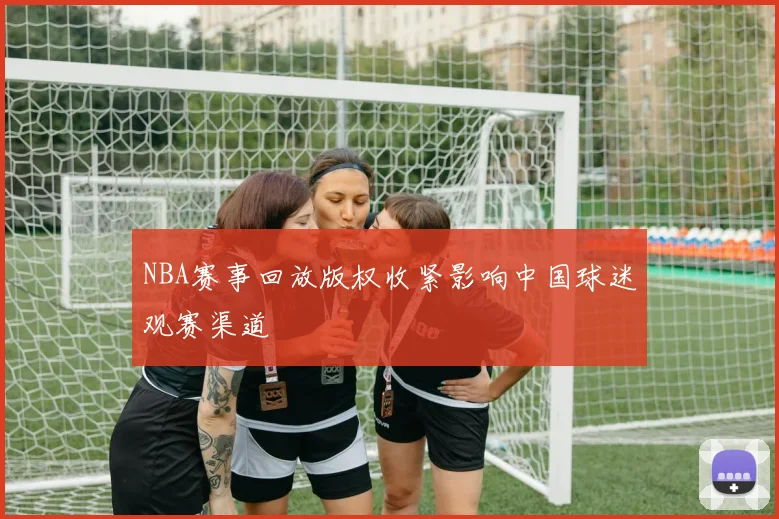 NBA赛事回放版权收紧影响中国球迷观赛渠道