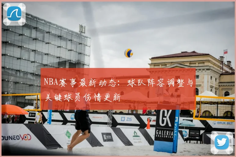 NBA赛事最新动态：球队阵容调整与关键球员伤情更新