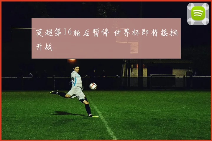 英超第16轮后暂停 世界杯即将接档开战
