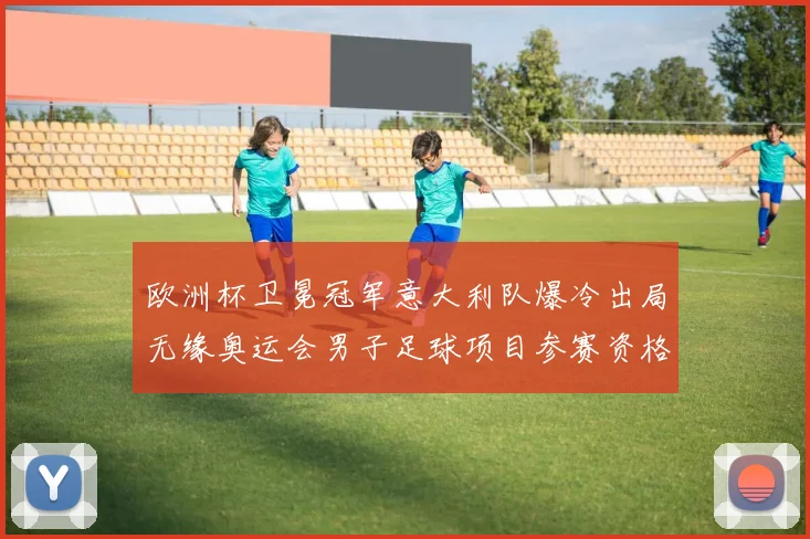 欧洲杯卫冕冠军意大利队爆冷出局无缘奥运会男子足球项目参赛资格