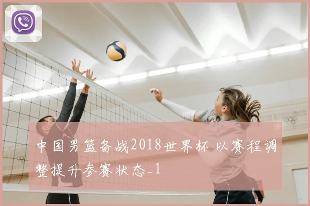 中国男篮备战2018世界杯 以赛程调整提升参赛状态_1