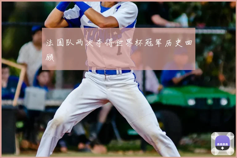 法国队两次夺得世界杯冠军历史回顾